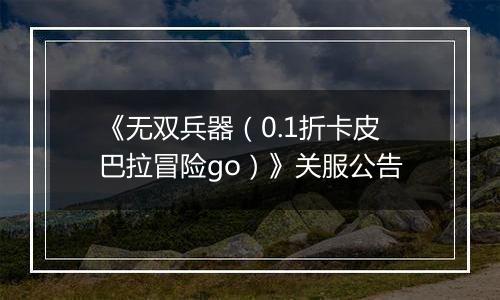 《无双兵器（0.1折卡皮巴拉冒险go）》关服公告