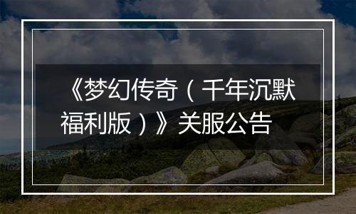 《梦幻传奇（千年沉默福利版）》关服公告