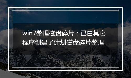 win7整理磁盘碎片：已由其它程序创建了计划磁盘碎片整理...的解决方法