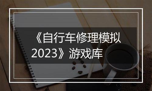 《自行车修理模拟2023》游戏库