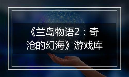 《兰岛物语2：奇沧的幻海》游戏库