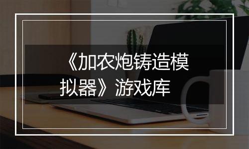 《加农炮铸造模拟器》游戏库