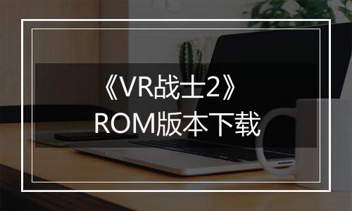 《VR战士2》 ROM版本下载