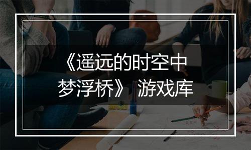 《遥远的时空中 梦浮桥》 游戏库