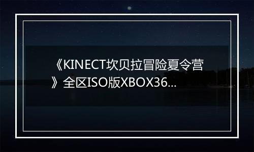 《KINECT坎贝拉冒险夏令营》全区ISO版XBOX360版